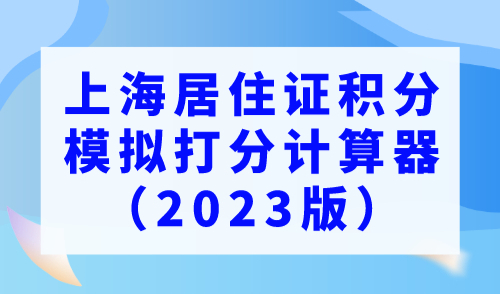 上海居住證積分模擬打分計算器2023版，上海積分120分細則