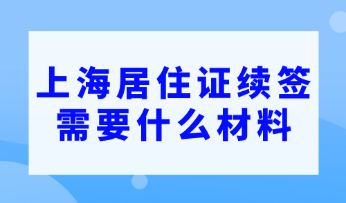 上海居住证续签需要什么材料？一分钟带你了解续签流程