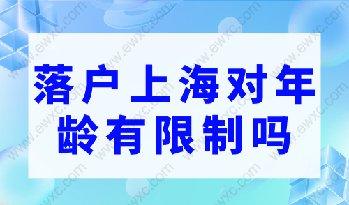 上海落户条件2023年新规，落户上海对年龄有限制吗？