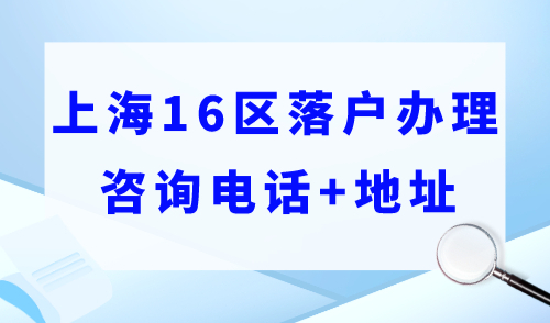 上海落户去哪里办理？上海16区落户办理咨询电话+地址