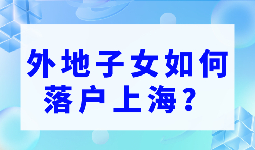 外地子女如何落戶上海？2023年子女投靠落戶上海新規！