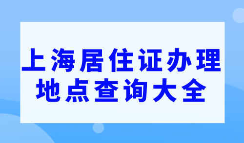 【最新】上海居住证办理地点查询大全（咨询电话+地址）