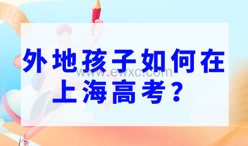 外地孩子如何在上海高考？2023年上海高考条件公布
