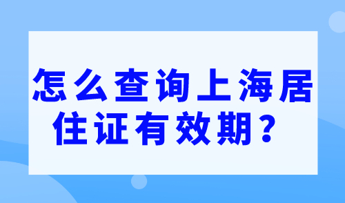 怎么查询上海居住证有效期？上海居住证有效期查询入口2023