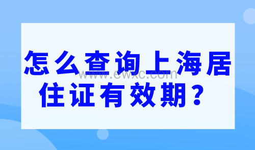 怎么查询上海居住证有效期？上海居住证有效期查询入口2023