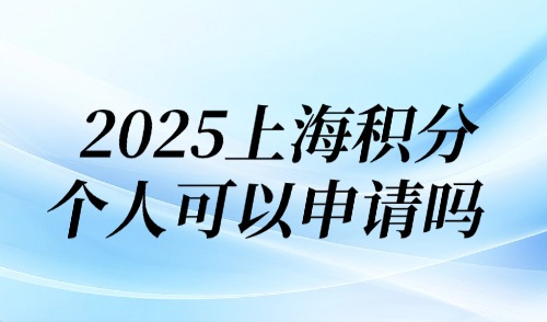 2025上海积分个人可以申请吗？上海居住证积分办理需要什么材料？