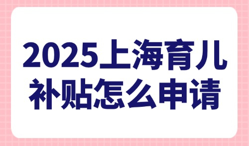 2025上海育兒補貼怎么申請？能領多少？附外地小孩在上海上學政策