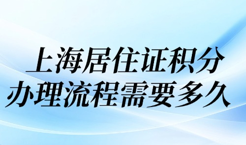 2025上海居住证积分办理流程需要多久？申请办理全流程及步骤！